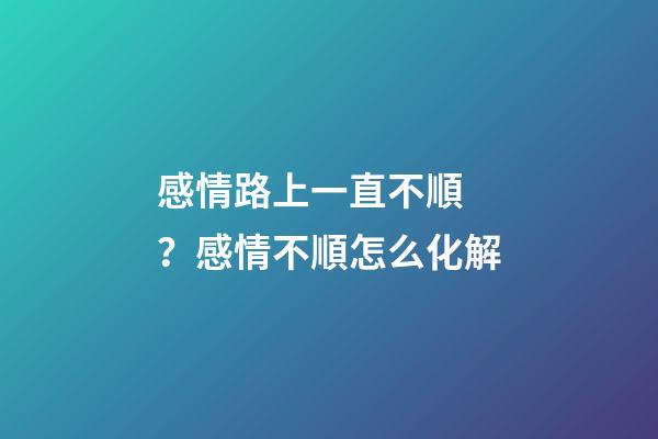 感情路上一直不順？感情不順怎么化解